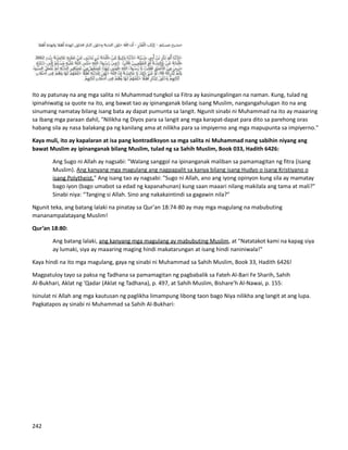 Ito ay patunay na ang mga salita ni Muhammad tungkol sa Fitra ay kasinungalingan na naman. Kung, tulad ng
ipinahiwatig sa quote na ito, ang bawat tao ay ipinanganak bilang isang Muslim, nangangahulugan ito na ang
sinumang namatay bilang isang bata ay dapat pumunta sa langit. Ngunit sinabi ni Muhammad na ito ay maaaring
sa ibang mga paraan dahil, "Nilikha ng Diyos para sa langit ang mga karapat-dapat para dito sa parehong oras
habang sila ay nasa balakang pa ng kanilang ama at nilikha para sa impiyerno ang mga mapupunta sa impiyerno."
Kaya muli, ito ay kapalaran at isa pang kontradiksyon sa mga salita ni Muhammad nang sabihin niyang ang
bawat Muslim ay ipinanganak bilang Muslim, tulad ng sa Sahih Muslim, Book 033, Hadith 6426:
Ang Sugo ni Allah ay nagsabi: "Walang sanggol na ipinanganak maliban sa pamamagitan ng fitra (isang
Muslim). Ang kanyang mga magulang ang nagpapalit sa kanya bilang isang Hudyo o isang Kristiyano o
isang Polytheist." Ang isang tao ay nagsabi: "Sugo ni Allah, ano ang iyong opinyon kung sila ay mamatay
bago iyon (bago umabot sa edad ng kapanahunan) kung saan maaari nilang makilala ang tama at mali?"
Sinabi niya: “Tanging si Allah. Sino ang nakakaintindi sa gagawin nila?"
Ngunit teka, ang batang lalaki na pinatay sa Qur'an 18:74-80 ay may mga magulang na mabubuting
mananampalatayang Muslim!
Qur’an 18:80:
Ang batang lalaki, ang kanyang mga magulang ay mabubuting Muslim, at "Natatakot kami na kapag siya
ay lumaki, siya ay maaaring maging hindi makatarungan at isang hindi naniniwala!"
Kaya hindi na ito mga magulang, gaya ng sinabi ni Muhammad sa Sahih Muslim, Book 33, Hadith 6426!
Magpatuloy tayo sa paksa ng Tadhana sa pamamagitan ng pagbabalik sa Fateh Al-Bari Fe Sharih, Sahih
Al-Bukhari, Aklat ng 'Qadar (Aklat ng Tadhana), p. 497, at Sahih Muslim, Bishare'h Al-Nawai, p. 155:
Isinulat ni Allah ang mga kautusan ng paglikha limampung libong taon bago Niya nilikha ang langit at ang lupa.
Pagkatapos ay sinabi ni Muhammad sa Sahih Al-Bukhari:
242
 