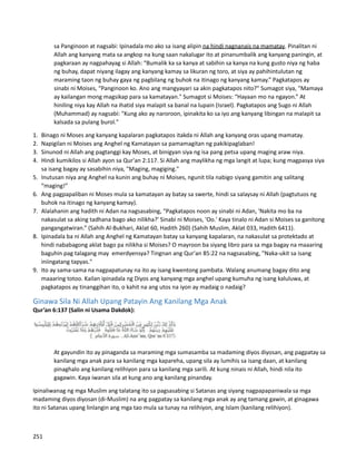 sa Panginoon at nagsabi: Ipinadala mo ako sa isang alipin na hindi nagnanais na mamatay. Pinalitan ni
Allah ang kanyang mata sa angkop na kung saan nakalugar ito at pinanumbalik ang kanyang paningin, at
pagkaraan ay nagpahayag si Allah: “Bumalik ka sa kanya at sabihin sa kanya na kung gusto niya ng haba
ng buhay, dapat niyang ilagay ang kanyang kamay sa likuran ng toro, at siya ay pahihintulutan ng
maraming taon ng buhay gaya ng pagbilang ng buhok na itinago ng kanyang kamay.” Pagkatapos ay
sinabi ni Moises, “Panginoon ko. Ano ang mangyayari sa akin pagkatapos nito?" Sumagot siya, "Mamaya
ay kailangan mong magsikap para sa kamatayan." Sumagot si Moises: “Hayaan mo na ngayon.” At
hiniling niya kay Allah na ihatid siya malapit sa banal na lupain (Israel). Pagkatapos ang Sugo ni Allah
(Muhammad) ay nagsabi: "Kung ako ay naroroon, ipinakita ko sa iyo ang kanyang libingan na malapit sa
kalsada sa pulang burol."
1. Binago ni Moses ang kanyang kapalaran pagkatapos itakda ni Allah ang kanyang oras upang mamatay.
2. Napigilan ni Moises ang Anghel ng Kamatayan sa pamamagitan ng pakikipaglaban!
3. Sinunod ni Allah ang pagtanggi kay Moses, at binigyan siya ng isa pang petsa upang maging araw niya.
4. Hindi kumikilos si Allah ayon sa Qur'an 2:117. Si Allah ang maylikha ng mga langit at lupa; kung magpasya siya
sa isang bagay ay sasabihin niya, "Maging, magiging."
5. Inutusan niya ang Anghel na kunin ang buhay ni Moises, ngunit tila nabigo siyang gamitin ang salitang
“maging!”
6. Ang pagpapaliban ni Moses mula sa kamatayan ay batay sa swerte, hindi sa salaysay ni Allah (pagtutuos ng
buhok na itinago ng kanyang kamay).
7. Alalahanin ang hadith ni Adan na nagsasabing, “Pagkatapos noon ay sinabi ni Adan, 'Nakita mo ba na
nakasulat sa aking tadhana bago ako nilikha?' Sinabi ni Moises, 'Oo.' Kaya tinalo ni Adan si Moises sa ganitong
pangangatwiran.” (Sahih Al-Bukhari, Aklat 60, Hadith 260) (Sahih Muslim, Aklat 033, Hadith 6411).
8. Ipinadala ba ni Allah ang Anghel ng Kamatayan batay sa kanyang kapalaran, na nakasulat sa protektado at
hindi nababagong aklat bago pa nilikha si Moises? O mayroon ba siyang libro para sa mga bagay na maaaring
baguhin pag talagang may emerdyensya? Tingnan ang Qur'an 85:22 na nagsasabing, "Naka-ukit sa isang
iniingatang tapyas."
9. Ito ay sama-sama na nagpapatunay na ito ay isang kwentong pambata. Walang anumang bagay dito ang
maaaring totoo. Kailan ipinadala ng Diyos ang kanyang mga anghel upang kumuha ng isang kaluluwa, at
pagkatapos ay tinanggihan ito, o kahit na ang utos na iyon ay madaig o nadaig?
Ginawa Sila Ni Allah Upang Patayin Ang Kanilang Mga Anak
Qur’an 6:137 (Salin ni Usama Dakdok):
At gayundin ito ay pinaganda sa maraming mga sumasamba sa madaming diyos diyosan, ang pagpatay sa
kanilang mga anak para sa kanilang mga kapareha, upang sila ay lumihis sa isang daan, at kanilang
pinaghalo ang kanilang relihiyon para sa kanilang mga sarili. At kung ninais ni Allah, hindi nila ito
gagawin. Kaya iwanan sila at kung ano ang kanilang pinanday.
Ipinaliwanag ng mga Muslim ang talatang ito sa pagsasabing si Satanas ang siyang nagpapapaniwala sa mga
madaming diyos diyosan (di-Muslim) na ang pagpatay sa kanilang mga anak ay ang tamang gawin, at ginagawa
ito ni Satanas upang linlangin ang mga tao mula sa tunay na relihiyon, ang Islam (kanilang relihiyon).
251
 