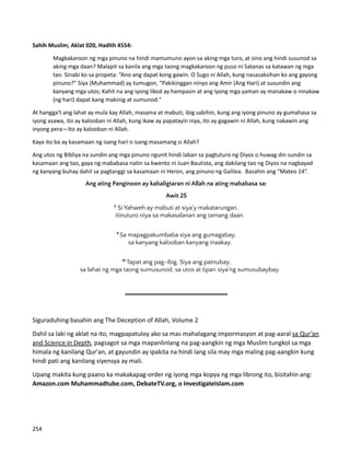 Sahih Muslim, Aklat 020, Hadith 4554:
Magkakaroon ng mga pinuno na hindi mamumuno ayon sa aking mga turo, at sino ang hindi susunod sa
aking mga daan? Malapit sa kanila ang mga taong magkakaroon ng puso ni Satanas sa katawan ng mga
tao. Sinabi ko sa propeta: “Ano ang dapat kong gawin. O Sugo ni Allah, kung nasasaksihan ko ang gayong
pinuno?" Siya (Muhammad) ay tumugon, “Pakikinggan ninyo ang Amir (Ang Hari) at susundin ang
kanyang mga utos; Kahit na ang iyong likod ay hampasin at ang iyong mga yaman ay manakaw o ninakaw
(ng hari) dapat kang makinig at sumunod."
At hangga't ang lahat ay mula kay Allah, masama at mabuti, ibig sabihin, kung ang iyong pinuno ay gumahasa sa
iyong asawa, ito ay kalooban ni Allah, kung ikaw ay papatayin niya, ito ay gagawin ni Allah, kung nakawin ang
inyong pera—Ito ay kalooban ni Allah.
Kaya ito ba ay kasamaan ng isang hari o isang masamang si Allah?
Ang utos ng Bibliya na sundin ang mga pinuno ngunit hindi laban sa pagtuturo ng Diyos o huwag din sundin sa
kasamaan ang tao, gaya ng mababasa natin sa kwento ni Juan Bautista, ang dakilang tao ng Diyos na nagbayad
ng kanyang buhay dahil sa pagtanggi sa kasamaan ni Heron, ang pinuno ng Galilea. Basahin ang “Mateo 14”.
Ang ating Panginoon ay kabaligtaran ni Allah na ating mababasa sa:
Awit 25
8
Si Yahweh ay mabuti at siya'y makatarungan,
    itinuturo niya sa makasalanan ang tamang daan.
9 
Sa mapagpakumbaba siya ang gumagabay,
    sa kanyang kalooban kanyang inaakay.
10 
Tapat ang pag-ibig, Siya ang patnubay,
    sa lahat ng mga taong sumusunod, sa utos at tipan siya'ng sumusubaybay.
═══════════════════════
Siguraduhing basahin ang The Deception of Allah, Volume 2
Dahil sa laki ng aklat na ito, magpapatuloy ako sa mas mahalagang impormasyon at pag-aaral sa Qur’an
and Science in Depth, pagsagot sa mga mapanlinlang na pag-aangkin ng mga Muslim tungkol sa mga
himala ng kanilang Qur'an, at gayundin ay ipakita na hindi lang sila may mga maling pag-aangkin kung
hindi pati ang kanilang siyensya ay mali.
Upang makita kung paano ka makakapag-order ng iyong mga kopya ng mga librong ito, bisitahin ang:
Amazon.com Muhammadtube.com, DebateTV.org, o InvestigateIslam.com
254
 
