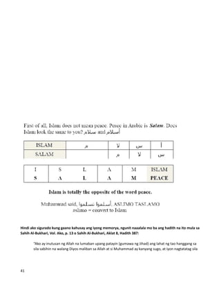 Hindi ako sigurado kung gaano kahusay ang iyong memorya, ngunit naaalala mo ba ang hadith na ito mula sa
Sahih Al-Bukhari, Vol. Ako, p. 13 o Sahih Al-Bukhari, Aklat 8, Hadith 387:
“Ako ay inutusan ng Allah na lumaban upang patayin (gumawa ng Jihad) ang lahat ng tao hanggang sa
sila sabihin na walang Diyos maliban sa Allah at si Muhammad ay kanyang sugo, at iyon nagtatatag sila
41
 