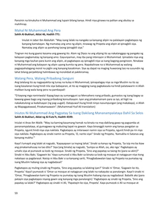 Pansinin na kinukuha ni Muhammad ang lupain bilang kanya. Hindi niya ginawa na palitan ang abuloy sa
mahihirap.
Mahal Ni Muhammad Ang Pera
Sahih Al-Bukhari, Aklat 46, Hadith 771:
Iniulat ni Jaber Ibn Abdullah: “May isang lalaki na nangako sa kanyang alipin na palalayain pagkatapos ng
kanyang kamatayan. Ng mamatay ang amo ng alipin, tinawag ng Propeta ang alipin at ipinagbili siya.
Namatay ang alipin sa parehong taong ipinagbili siya.”
Tingnan mo kung gaano kasama ang gawang ito. Alam ng Diyos na ang aliping ito ay nakatanggap ng pangako ng
kalayaan pagkamatay ng kanyang amo. Gayunpaman, may iba pang intensyon si Muhammad. Ipinadala niya ang
kanyang mga tauhan para kunin ang alipin, at pagkatapos ay ipinagbili niya sa isang bagong panginoon. Ninakaw
ni Muhammad ang kalayaan ng alipin upang kumita ng pera. Napakalinaw na si Muhammad ay walang
pagpapahalagang moral na piglin ang kanyang kasakiman. Siya ay dapat na maging huwarang tao na susundin ng
lahat bilang perpektong halimbawa ng moralidad at pakikiramay.
Walang Pera, Walang Pribadong Sanguni
Ang talatang ito ay nagpapakita ng tunay na kulay ni Muhammad, ipinapalagay niya sa mga Muslim na ito ay
isang kasalanan kung hindi nila siya babayaran, at ito ay magiging isang pagkakasala na hindi patatawarin ni Allah
maliban kung wala kang pera na pambayad!
“O kayong mga naniniwala! Kapag kayo ay sumangguni sa Mensahero nang pribado, gumastos ng isang bagay sa
kawang-gawa bago ang inyong pribadong konsultasyon. Iyan ang pinakamainam para sa iyo, at higit na
nakakatulong sa kadalisayan (ng pag-uugali). Datapuwa't kung hindi ninyo nasumpungan (ang makakaya), si Allah
ay Mapagpatawad, Pinakamaawain”. (Muhammad Yusf Ali translation)
Iniutos Ni Muhammad Ang Pagpatay Sa Isang Dakilang Mananampalataya Dahil Sa Selos
Sahih Al-Bukhari, Aklat ng Al-Futo'h, Hadith 4599:
Iniulat ni Anas Ibn Malik: “May isa kaming kasamang hamak na binata na may dakilang gawa ng pagsamba at
pananampalataya, at gumagawa ng mabuting tapat na gawain. Kaya binanggit namin ang kanya pangalan sa
Propeta, ngunit hindi niya siya nakilala. Pagkatapos ay inilarawan namin siya sa Propeta, ngunit hindi pa rin niya
siya nakilala. Pagkatapos ay sinabi namin sa Propeta, 'O, narito siya!’ Sinabi ng Propeta, ‘Kamukha ni Satanas ang
kanyang mukha.’”
Kaya't lumapit ang lalaki at nagsabi, ‘Kapayapaan sa inyong lahat.’ Sinabi sa kanya ng Propeta, ‘Sa isip mo ba ikaw
ang pinakamahusay na tao dito?’ Siya (ang binata) ay nagsabi, ‘Sumpa sa Allah, oo, ako nga.’ Pagkatapos ay
umalis siya at pumasok sa loob ng mosque. Sinabi ng Propeta, ‘Sino ang papatay sa taong ito (para sa akin)?’
Sinabi ni Abu Bakr, ‘Gagawin ko.’ Kaya sumunod si Abu Bakr sa binata sa loob ng mosque at natagpuan niya itong
nakatayo sa pagdarasal. Naisip ni Abu Bakr a sa kanyang sarili, 'Pinagbabawalan tayo ng Propeta na pumatay ng
isang Muslim habang siya ay nagdadasal!'
Pagkatapos ay muling sinabi ng Propeta, ‘Sino ang papatay sa lalaking iyan?’ Sinabi ni ‘Omar, ‘Gagawin ko ito,
Propeta.’ Kaya't pumasok si ‘Omar sa mosque at natagpuan ang lalaki na nakayuko sa panalangin. Kaya't sinabi ni
‘Omar, 'Pinagbawalan kami ng Propeta na pumatay ng isang Muslim habang siya ay nagdadasal. Babalik ako (para
patayin siya pagkatapos niyang gawin ang kanyang mga panalangin).’ Pagkatapos ay sinabi ng Propeta, ‘Sino ang
papatay sa lalaki?’ Pagkatapos ay sinabi ni Ali, ‘Papatayin ko siya, Propeta’. Kaya pumasok si Ali sa mosque at
59
 