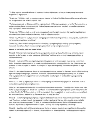 21
O aking mga tao pumasok sa banal na lupain na itinakda ni Allah para sa inyo, at huwag mong talikuran at
mapabalik na mga talunan."
22
Sinabi nila, “O Moises, tiyak na nandoon ang mga higante, at tiyak na hindi kami papasok hanggang sa lumabas
sila. Kung lumabas sila, tiyak na papasok tayo.”
23
Pagkatapos ay sinabi ng dalawang lalaki sa mga natatakot, Si Allah ay mapagbiyaya sa kanila, “Pumasok kayo sa
kanilang pintuan, kapag kayo ay pumasok, tiyak na kayo ay magtatagumpay kay Allah, na napaka-maaasahan,
kung kayo ay mga mananampalataya.”
24
Sinabi nila, “O Moises, tiyak na hindi kami makapapasok doon hangga't nandoon sila, kaya humayo ka at ang
iyong panginoon. Kaya't makisali sa digmaan, tiyak na nakaupo tayo dito."
25
Sinabi niya, “Panginoon ko, tiyak na wala akong pag-aari maliban sa aking sarili at sa aking kapatid, kaya't ibahin
mo kami at ang mga taong lumalabag."
26
Sinabi niya, “Kaya tiyak na ipinagbabawal sa kanila (ang Lupang Pangako) sa loob ng apatnapung taon;
mawawala sila sa lupa. Kaya't huwag kayong magdalamhati sa mga taong sumusuway."
Ngayon ay pag-aralan natin ang bawat talata:
Talata 20 - Nalaman natin na ang mga Hudyo ay ang piniling bayan ng Diyos, hindi lamang sa Bibliya, ngunit
gayundin sa Qur'an, gaya ng ating mababasa, Si (Allah) ay “nagbigay sa iyo ng hindi niya ginawang ibigay sa
sinuman sa mundo."
Talata 21 – Inutusan ni Allah ang mga Hudyo na makipagdigma at kunin ang lupain mula sa mga naninirahan
doon. Binabalaan niya ang mga ito na huwag tumalikod sa digmaan o paparusahan niya sila. “O aking mga tao
pumasok sa banal na lupain na itinakda ni Allah para sa inyo, at huwag mong talikuran at mapabalik na mga
talunan.”
Talata 22 – Ang mga mapayapang Hudyo ay tumangging pumasok at makisali sa digmaan, ngunit si Allah gusto ng
digmaan at pagdanak ng dugo. Sinabi nila, “O Moises, tunay na naroroon ang mga higanteng tao, at tiyak na
hindi tayo papasok dito hangga't hindi sila lumalabas dito. Kaya kung sila ay lalabas dito, kaya siguradong
papasok tayo."
Talata 23 – Sa lahat ng mga Hudyo, dalawa sa kanila ang nagkasundo na makipagdigmaan. Natuwa si Allah sa
kanila at ipinangako ang kanilang tagumpay.
Talata 24 – Ang mga Hudyo ay patuloy na tumatangging sumama sa digmaan. Tinanong nila si Moses kung bakit
Mahal ng Diyos ang digmaan. Sinabi nila kay Moises na sumama sa kanyang Panginoon, ngunit sila ay nananatili
sa likod. Sinabi nila, “O Moses, tiyak na hindi kami papasok doon hangga't sila ay naroroon, kaya pumunta ka at
ang iyong panginoon. Makisali ka sa digmaan at kami ay uupo lang dito."
Talata 25 – Si Allah ang nagbibigay ng mga pangalan at titulo sa masasama at mabubuti. Basahin natin: “Sinabi
niya, 'Panginoon ko, tiyak na wala akong pag-aari maliban sa aking sarili at ang aking kapatid, kaya magkaiba
kami at ng mga taong sumusuway.’” Si Allah ay gumawa ng hatol dito sa mga Hudyo dahil sa pagtangging
pumunta at pumatay sa mga naninirahan sa lupain. Tinawag niya silang "mga taong lumalabag".
Talata 26 – Nagalit si Allah dahil tumanggi ang mga Hudyo na labanan at patayin ang mga higante. Pinarusahan
niya sila ng 40 taong pagala-gala sa disyerto. Ngayon ay oras na para magtanong. Tinukoy ng Qur'an ang mga
73
 