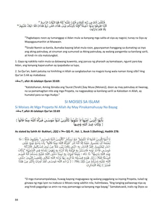37
Pagkatapos noon ay tumanggap si Adan mula sa kanyang mga salita at siya ay nagsisi; tunay na Siya ay
Mapagpaumanhin at Maawain.
38
Sinabi Namin sa kanila, Bumaba kayong lahat mula roon, gayunpaman hanggang sa dumating sa inyo
ang aking patnubay, at sinuman ang sumunod sa Aking patnubay, ay walang pangamba sa kanilang sarili,
at hindi rin sila malulungkot.
1. Gaya ng nakikita natin mula sa dalawang kuwento, ang parusa ng pharaoh ay kamatayan, ngunit para kay
Adan, ang kanyang kaparusahan ay ipapababa sa lupa;
2. Sa Qur’an, bakit patuloy na hinihiling ni Allah sa sangkatauhan na magsisi kung wala naman itong silbi? Ang
Qur'an 5:44 ay mababasa:
‫يسفت‬ T‫ر‬ afsir Al-Jalalayn Quran 33:69:
“Katotohanan, Aming ibinaba ang Taurat (Torah) [kay Musa (Moises)], doon ay may patnubay at liwanag,
na sa pamamagitan nito ang mga Propeta, na nagpasakop sa kanilang sarili sa Kalooban ni Allah, ay
humatol para sa mga Hudyo.”
SI MOISES SA ISLAM
Si Moises At Mga Propeta Ni Allah Ay May Pinakamahusay Na Bayag
‫يسفت‬ T‫ر‬afsir Al-Jalalayn Qur’an 33:69
As stated by Sahih Al- Bukhari, ‫ل‬QQ ‫سغال‬
‫با‬ QQ ‫تك‬ , Vol. 1, Book 5 (Bathing), Hadith 278:
“O mga mananampalataya, huwag kayong magsagawa ng walang paggalang sa inyong Propeta, tulad ng
ginawa ng mga iyon na inabuso si Moses nang sabihin nila, halimbawa, “Ang tanging paliwanag niya ay
ang hindi pagpaligo sa amin na may pamamaga sa kanyang mga bayag.” Samakatuwid, inalis ng Diyos sa
84
 