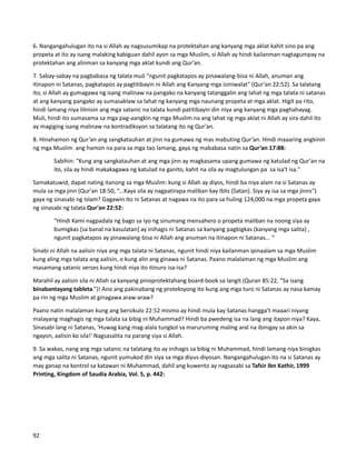 6. Nangangahulugan ito na si Allah ay nagsusumikap na protektahan ang kanyang mga aklat kahit sino pa ang
propeta at ito ay isang malaking kabiguan dahil ayon sa mga Muslim, si Allah ay hindi kailanman nagtagumpay na
protektahan ang alinman sa kanyang mga aklat kundi ang Qur’an.
7. Sabay-sabay na pagbabasa ng talata muli "ngunit pagkatapos ay pinawalang-bisa ni Allah, anuman ang
itinapon ni Satanas, pagkatapos ay pagtitibayin ni Allah ang Kanyang mga isiniwalat" (Qur'an 22:52). Sa talatang
ito, si Allah ay gumagawa ng isang malinaw na pangako na kanyang tatanggalin ang lahat ng mga talata ni satanas
at ang kanyang pangako ay sumasaklaw sa lahat ng kanyang mga naunang propeta at mga aklat. Higit pa rito,
hindi lamang niya lilinisin ang mga satanic na talata kundi patitibayin din niya ang kanyang mga paghahayag.
Muli, hindi ito sumasama sa mga pag-aangkin ng mga Muslim na ang lahat ng mga aklat ni Allah ay sira dahil ito
ay magiging isang malinaw na kontradiksyon sa talatang ito ng Qur'an.
8. Hinahamon ng Qur’an ang sangkatauhan at jinn na gumawa ng mas mabuting Qur’an. Hindi maaaring angkinin
ng mga Muslim ang hamon na para sa mga tao lamang, gaya ng mababasa natin sa Qur’an 17:88:
Sabihin: "Kung ang sangkatauhan at ang mga jinn ay magkasama upang gumawa ng katulad ng Qur'an na
ito, sila ay hindi makakagawa ng katulad na ganito, kahit na sila ay magtulungan pa sa isa't isa."
Samakatuwid, dapat nating itanong sa mga Muslim: kung si Allah ay diyos, hindi ba niya alam na si Satanas ay
mula sa mga jinn (Qur'an 18:50, “...Kaya sila ay nagpatirapa maliban kay Iblis {Satan}. Siya ay isa sa mga jinns")
gaya ng sinasabi ng Islam? Gagawin ito ni Satanas at nagawa na ito para sa huling 124,000 na mga propeta gaya
ng sinasabi ng talata Qur'an 22:52:
“Hindi Kami nagpadala ng bago sa iyo ng sinumang mensahero o propeta maliban na noong siya ay
bumigkas [sa banal na kasulatan] ay inihagis ni Satanas sa kanyang pagbigkas (kanyang mga salita) ,
ngunit pagkatapos ay pinawalang-bisa ni Allah ang anuman na itinapon ni Satanas... “
Sinabi ni Allah na aalisin niya ang mga talata ni Satanas, ngunit hindi niya kailanman ipinaalam sa mga Muslim
kung aling mga talata ang aalisin, o kung alin ang ginawa ni Satanas. Paano malalaman ng mga Muslim ang
masamang satanic verses kung hindi niya ito itinuro isa-isa?
Marahil ay aalisin sila ni Allah sa kanyang pinoprotektahang board-book sa langit (Quran 85:22, “Sa isang
binabantayang tableta.”)! Ano ang pakinabang ng proteksyong ito kung ang mga turo ni Satanas ay nasa kamay
pa rin ng mga Muslim at ginagawa araw-araw?
Paano natin malalaman kung ang bersikulo 22:52 mismo ay hindi mula kay Satanas hangga't maaari niyang
malayang maghagis ng mga talata sa bibig ni Muhammad? Hindi ba pwedeng isa na lang ang itapon niya? Kaya,
Sinasabi lang ni Satanas, 'Huwag kang mag-alala tungkol sa maruruming maling aral na ibinigay sa akin sa
ngayon, aalisin ko sila!' Nagsasalita na parang siya si Allah.
9. Sa wakas, nang ang mga satanic na talatang ito ay inihagis sa bibig ni Muhammad, hindi lamang niya binigkas
ang mga salita ni Satanas, ngunit yumukod din siya sa mga diyus-diyosan. Nangangahulugan ito na si Satanas ay
may ganap na kontrol sa katawan ni Muhammad, dahil ang kuwento ay nagsasabi sa Tafsir Ibn Kathir, 1999
Printing, Kingdom of Saudia Arabia, Vol. 5, p. 442:
92
 