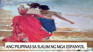 ANG PILIPINAS SA ILALIM NG MGA ESPANYOL
 