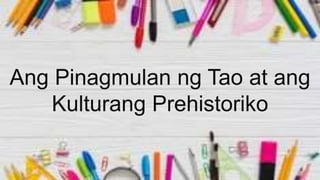 Ang Pinagmulan ng Tao at ang
Kulturang Prehistoriko
 