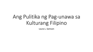 Laura L. Samson
Ang Pulitika ng Pag-unawa sa
Kulturang Filipino
 