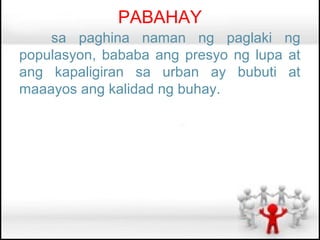 PABAHAY
    sa paghina naman ng paglaki ng
populasyon, bababa ang presyo ng lupa at
ang kapaligiran sa urban ay bubuti at
maaayos ang kalidad ng buhay.
 