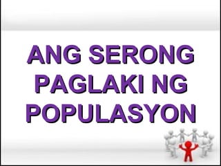 ANG SERONG
 PAGLAKI NG
POPULASYON
 