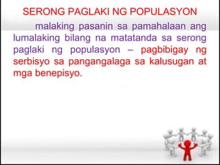 SERONG PAGLAKI NG POPULASYON
     malaking pasanin sa pamahalaan ang
lumalaking bilang na matatanda sa serong
paglaki ng populasyon – pagbibigay ng
serbisyo sa pangangalaga sa kalusugan at
mga benepisyo.
 