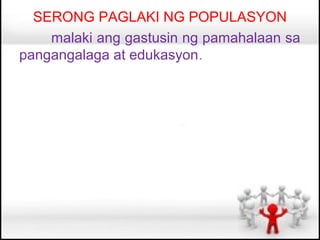SERONG PAGLAKI NG POPULASYON
    malaki ang gastusin ng pamahalaan sa
pangangalaga at edukasyon.
 