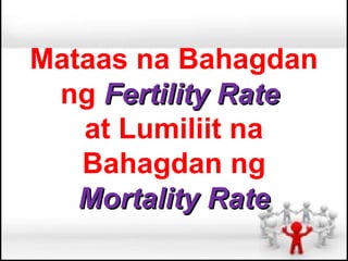 Mataas na Bahagdan
 ng Fertility Rate
   at Lumiliit na
   Bahagdan ng
   Mortality Rate
 