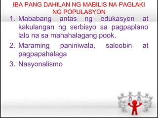 IBA PANG DAHILAN NG MABILIS NA PAGLAKI
           NG POPULASYON
1. Mababang antas ng edukasyon at
   kakulangan ng serbisyo sa pagpaplano
   lalo na sa mahahalagang pook.
2. Maraming paniniwala, saloobin at
   pagpapahalaga
3. Nasyonalismo
 