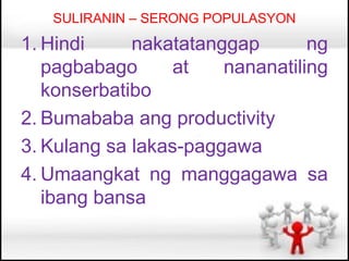 SULIRANIN – SERONG POPULASYON

1. Hindi     nakatatanggap       ng
   pagbabago      at   nananatiling
   konserbatibo
2. Bumababa ang productivity
3. Kulang sa lakas-paggawa
4. Umaangkat ng manggagawa sa
   ibang bansa
 