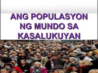 ANG POPULASYON
  NG MUNDO SA
 KASALUKUYAN
 