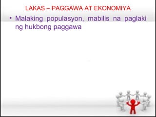 LAKAS – PAGGAWA AT EKONOMIYA
• Malaking populasyon, mabilis na paglaki
  ng hukbong paggawa
 