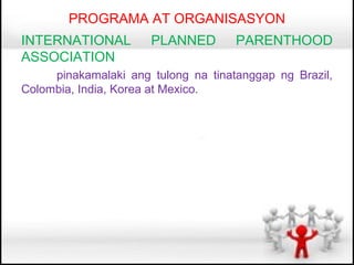 PROGRAMA AT ORGANISASYON
INTERNATIONAL         PLANNED        PARENTHOOD
ASSOCIATION
     pinakamalaki ang tulong na tinatanggap ng Brazil,
Colombia, India, Korea at Mexico.
 