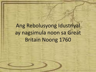 Ang Rebolusyong Idustriyal
ay nagsimula noon sa Great
    Britain Noong 1760
 
