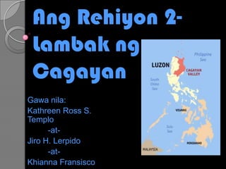 Ang Rehiyon 2- Lambak ng Cagayan Gawanila: Kathreen Ross S. Templo          -at- Jiro H. Lerpido          -at- KhiannaFransisco 
