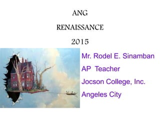 ANG
RENAISSANCE
2015
Mr. Rodel E. Sinamban
AP Teacher
Jocson College, Inc.
Angeles City
 