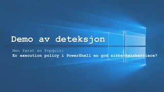 Demo av deteksjon
Men først en Popquiz:
Er execution policy i PowerShell en god sikkerhetsbarriere?
 