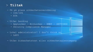 > Tiltak
- Få på plass sikkerhetsovervåkning
- IDS/IPS
- ATA
- Utfør herding
- AppLocker – BitLocker – EMET – SETTINGS
- Security Compliance Manager
- Lokal administrator? I don’t think so
- LAPS
- Utfør Sikkerhetstest eller sikkerhetsgjennomgang
 