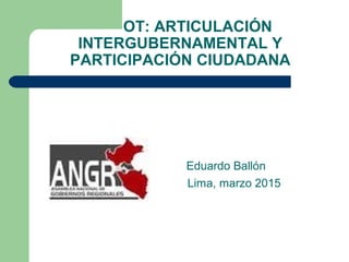 OT: ARTICULACIÓN
INTERGUBERNAMENTAL Y
PARTICIPACIÓN CIUDADANA
Eduardo Ballón
Lima, marzo 2015
 