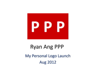 Ryan Ang PPP
My Personal Logo Launch
       Aug 2012
 