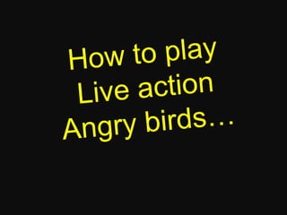 How to playLive actionAngry birds…  
