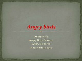 •Angry Birds
•Angry Birds Seasons
•Angry Birds Rio
•Angry Birds Space

 