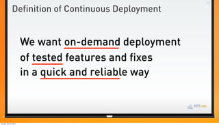 Definition of Continuous Deployment


                          We want on-demand deployment
                          of tested features and fixes
                          in a quick and reliable way



Tuesday, April 24, 2012
 