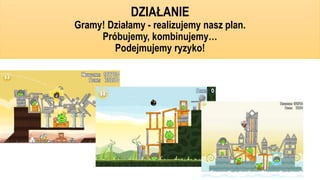 DZIAŁANIE
Gramy! Działamy - realizujemy nasz plan.
Próbujemy, kombinujemy…
Podejmujemy ryzyko!
 