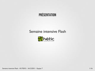 Présentation



                                      Semaine intensive Flash




Semaine intensive Flash - H2 P2015 - 16/12/2011 - Equipe 7         1 /16
 