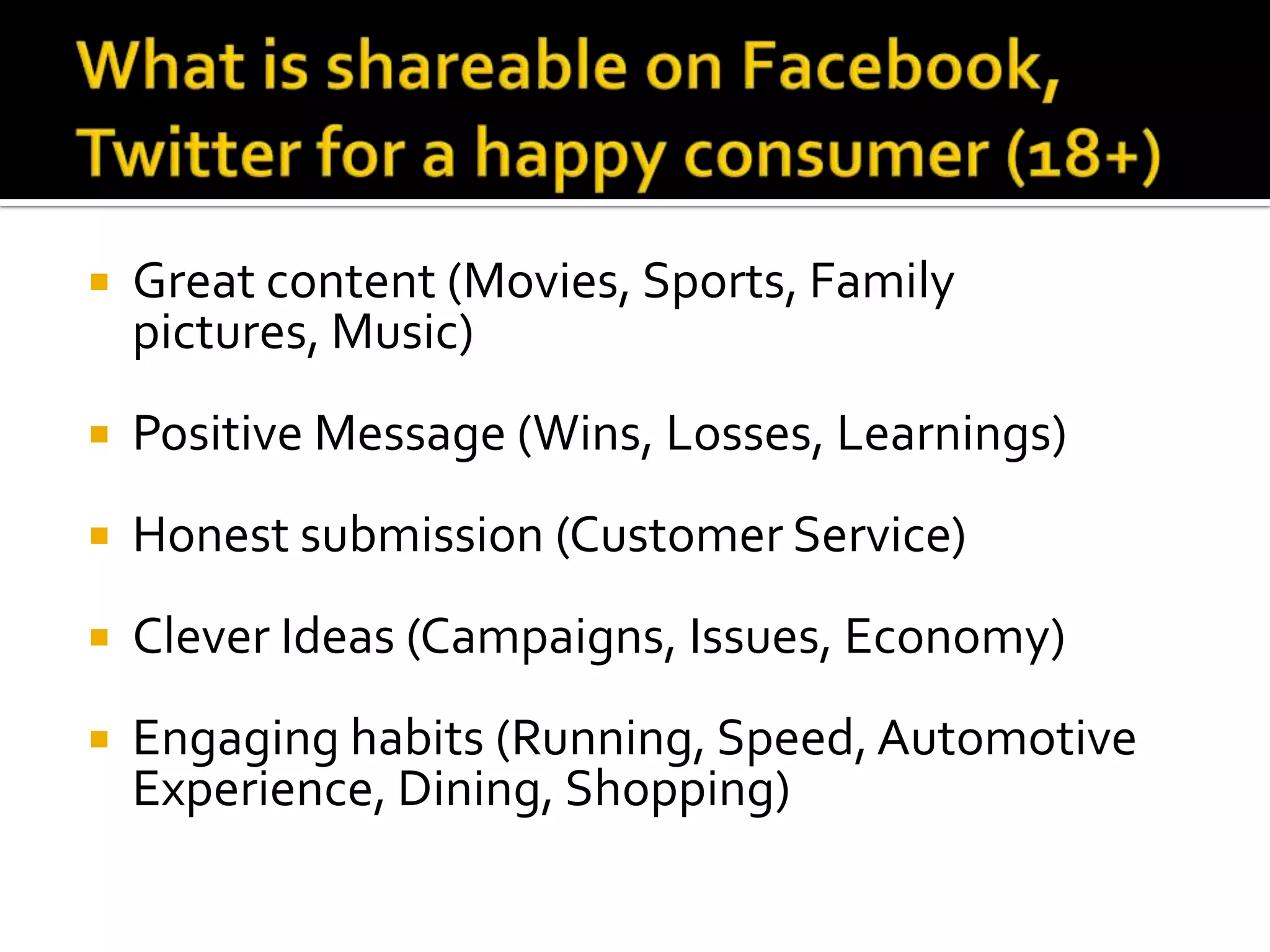    Great content (Movies, Sports, Family
    pictures, Music)
   Positive Message (Wins, Losses, Learnings)
   Honest submission (Customer Service)
   Clever Ideas (Campaigns, Issues, Economy)
   Engaging habits (Running, Speed, Automotive
    Experience, Dining, Shopping)
 