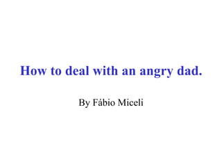 How to deal with an angry dad. By Fábio Miceli 