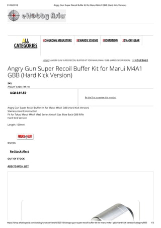 01/08/2018 Angry Gun Super Recoil Buffer Kit for Marui M4A1 GBB (Hard Kick Version)
https://shop.ehobbyasia.com/catalog/product/view/id/52016/s/angry-gun-super-recoil-buffer-kit-for-marui-m4a1-gbb-hard-kick-version/category/660 1/3
WHOLESALE
ALL
CATEGORIES
HONGKONG MEGASTORE REWARDS SCHEME PROMOTION 30% OFF GEAR
HOME / ANGRY GUN SUPER RECOIL BUFFER KIT FOR MARUI M4A1 GBB (HARD KICK VERSION)
Angry Gun Super Recoil Buffer Kit for Marui M4A1
GBB (Hard Kick Version)
USD $41.50
Be the ﬁrst to review this product
SKU
ANGRY-SRBK-TM-HK
Angry Gun Super Recoil Buffer Kit for Marui M4A1 GBB (Hard Kick Version)
Stainess steel Construction
Fit for Tokyo Marui M4A1 MWS Series Airsoft Gas Blow Back GBB Riﬂe
Hard Kick Version
Length: 100mm
Brands:
Re-Stock Alert
OUT OF STOCK
ADD TO WISH LIST
 