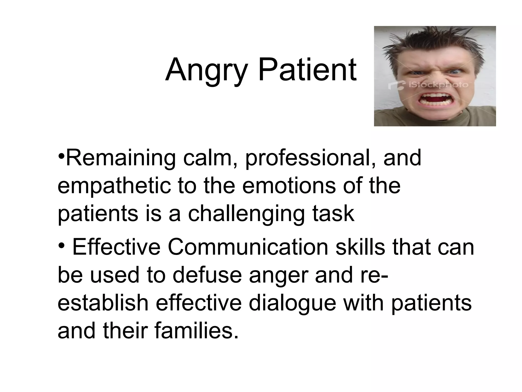 Angry Patient Remaining calm, professional, and empathetic to the emotions of the patients is a challenging task Effective Communication skills that can be used to defuse anger and re-establish effective dialogue with patients and their families.  