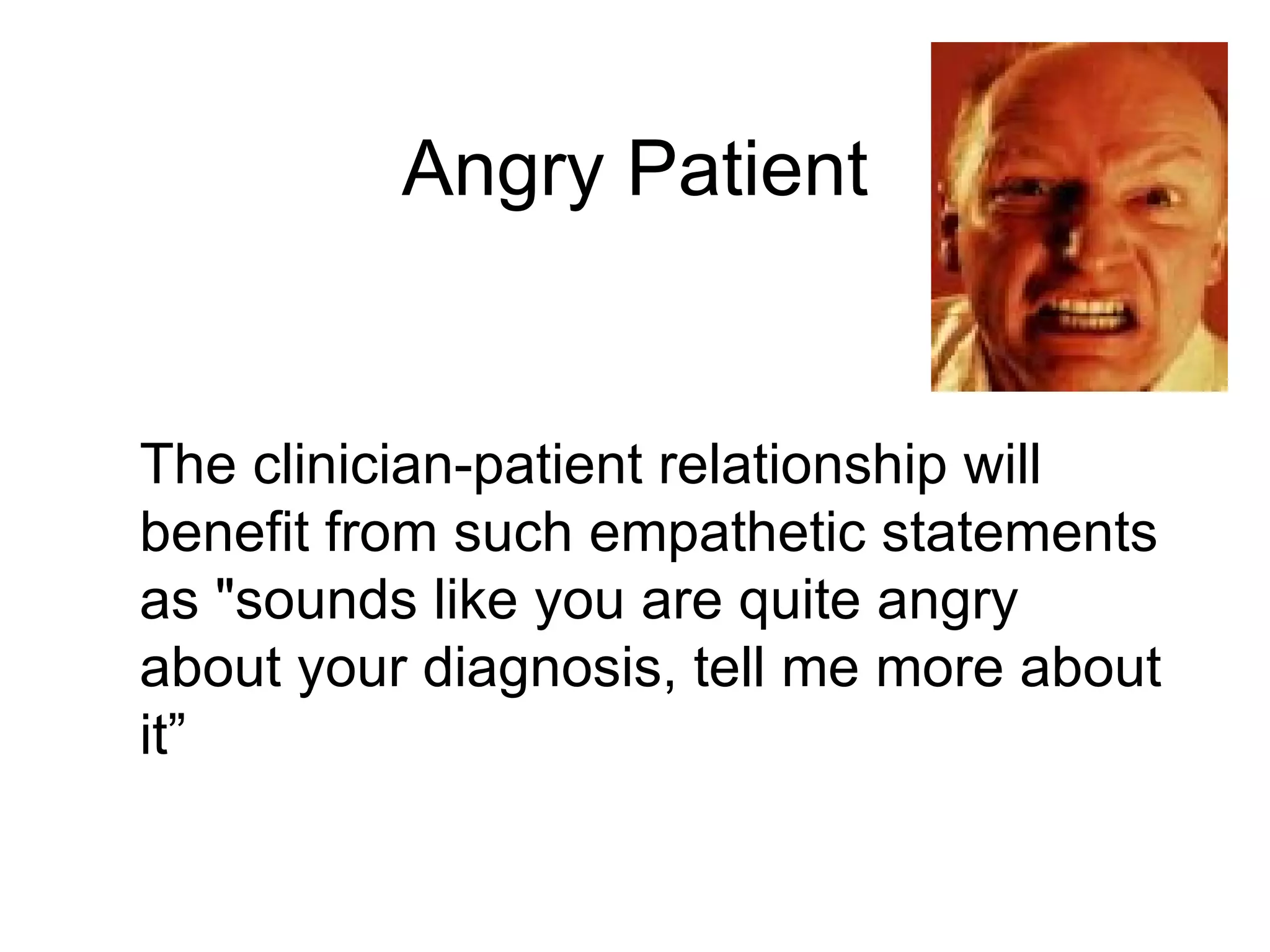 Angry Patient The clinician-patient relationship will benefit from such empathetic statements as "sounds like you are quite angry about your diagnosis, tell me more about it”  