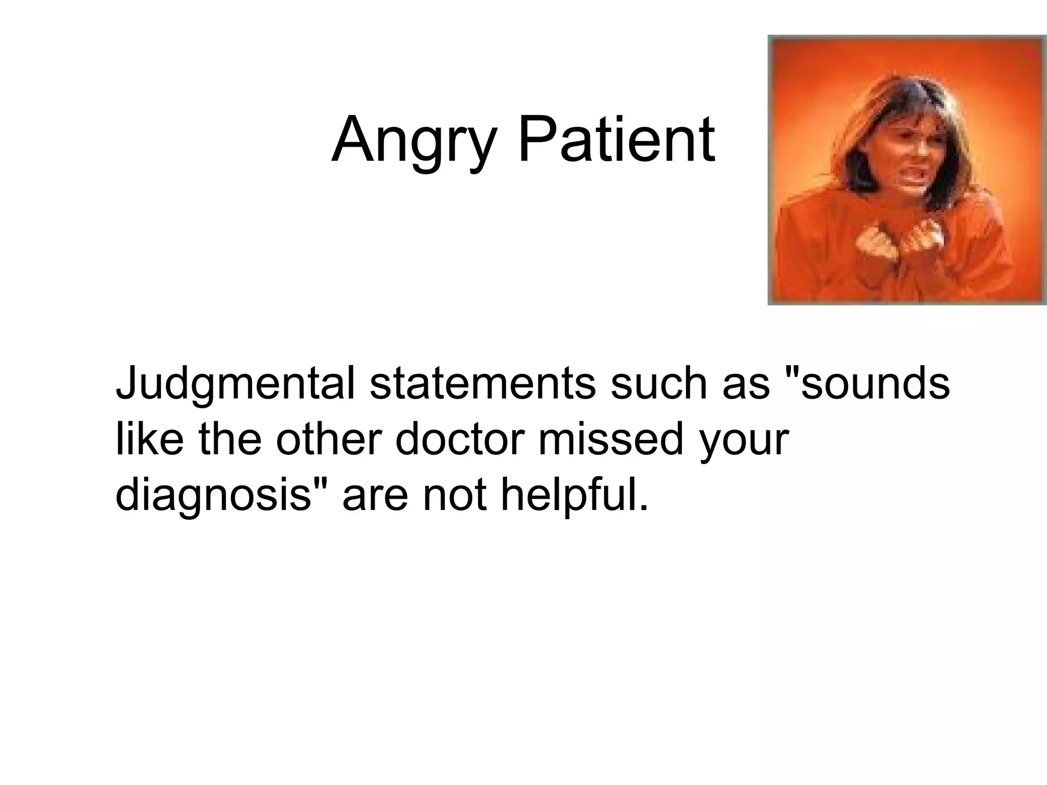Angry Patient Judgmental statements such as "sounds like the other doctor missed your diagnosis" are not helpful. 