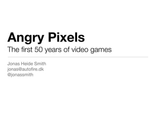 Angry Pixels
The ﬁrst 50 years of video games
Jonas Heide Smith
jonas@autoﬁre.dk
@jonassmith
 