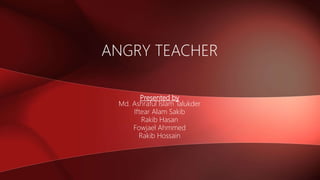 Presented by
Md. Ashraful Islam Talukder
Iftear Alam Sakib
Rakib Hasan
Fowjael Ahmmed
Rakib Hossain
ANGRY TEACHER
 