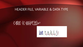 HEADER FILE, VARIABLE & DATA TYPE
 What is Header file?
 What is variable?
 What is data type?
 