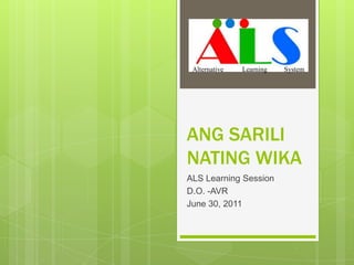 ANG SARILI NATING WIKA ALS Learning Session D.O. -AVR June 30, 2011 Alternative           Learning          System  