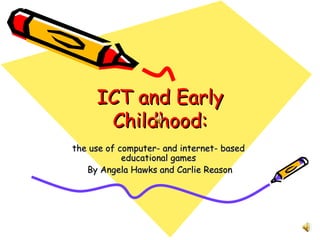 ICT and Early Childhood: the use of computer- and internet- based  educational games  By Angela Hawks and Carlie Reason 