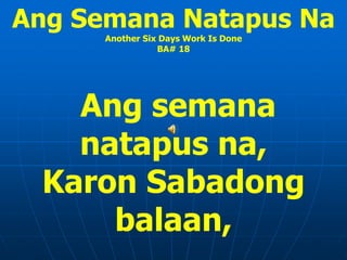 Ang Semana Natapus Na
Another Six Days Work Is Done
BA# 18
Ang semana
natapus na,
Karon Sabadong
balaan,
 