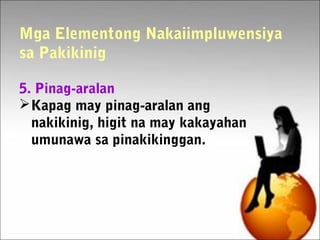 Mga Elementong Nakaiimpluwensiya
sa Pakikinig
5. Pinag-aralan
Kapag may pinag-aralan ang
nakikinig, higit na may kakayahan
umunawa sa pinakikinggan.
 