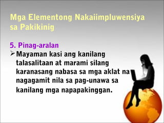 Mga Elementong Nakaiimpluwensiya
sa Pakikinig
5. Pinag-aralan
Mayaman kasi ang kanilang
talasalitaan at marami silang
karanasang nabasa sa mga aklat na
nagagamit nila sa pag-unawa sa
kanilang mga napapakinggan.
 