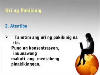 2. Atentibo
 Taimtim ang uri ng pakikinig na
ito.
Puno ng konsentrasyon,
inuunawang
mabuti ang mensaheng
pinakikinggan.
Uri ng Pakikinig
 