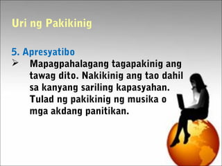 5. Apresyatibo
 Mapagpahalagang tagapakinig ang
tawag dito. Nakikinig ang tao dahil
sa kanyang sariling kapasyahan.
Tulad ng pakikinig ng musika o
mga akdang panitikan.
Uri ng Pakikinig
 