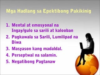 Mga Hadlang sa Epektibong Pakikinig
1. Mental at emosyonal na
Ingay/gulo sa sarili at kalooban
2. Pagkawala sa Sarili, Lumilipad na
Diwa
3. Masyason kang madaldal.
4. Perseptwal na salamin.
5. Negatibong Pagtanaw
 